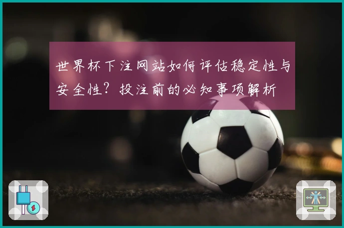 世界杯下注网站如何评估稳定性与安全性？投注前的必知事项解析