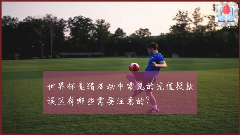 世界杯竞猜活动中常见的充值提款误区有哪些需要注意的？