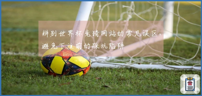 辨别世界杯竞猜网站的常见误区，避免下注前的踩坑陷阱