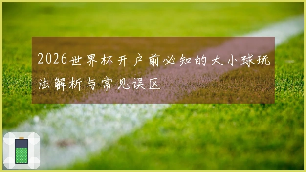 2026世界杯开户前必知的大小球玩法解析与常见误区