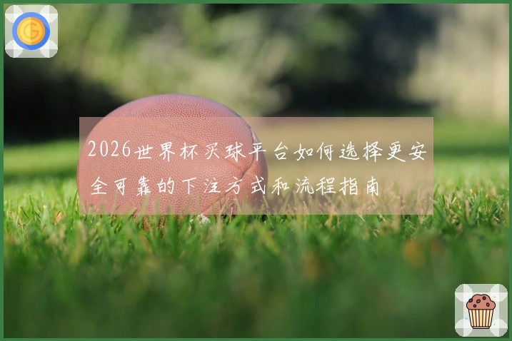 2026世界杯买球平台如何选择更安全可靠的下注方式和流程指南