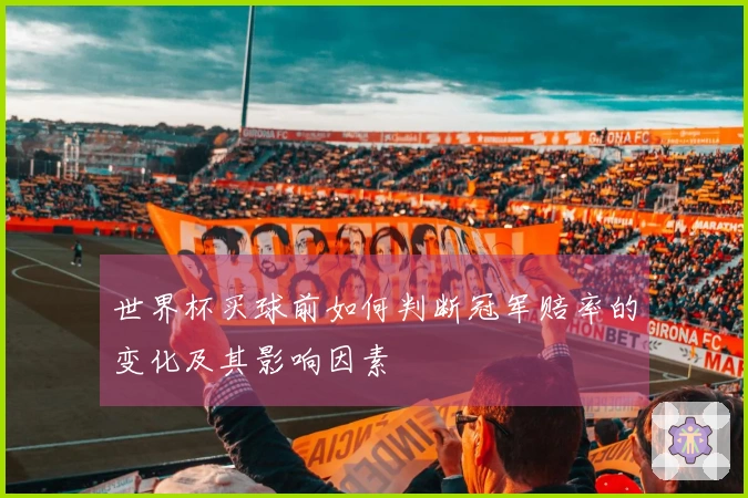 世界杯买球前如何判断冠军赔率的变化及其影响因素