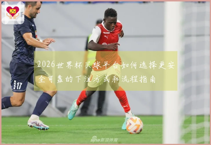 2026世界杯买球平台如何选择更安全可靠的下注方式和流程指南