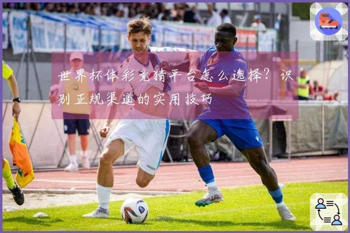 世界杯体彩竞猜平台怎么选择？识别正规渠道的实用技巧