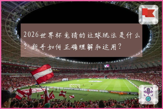 2026世界杯竞猜的让球玩法是什么？新手如何正确理解和运用？