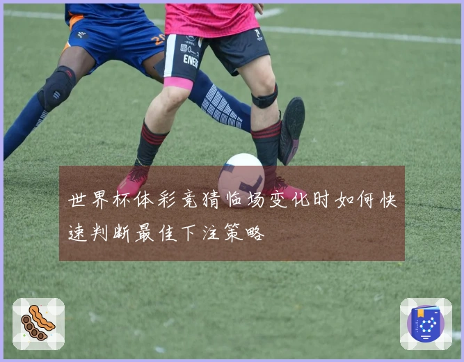 世界杯体彩竞猜临场变化时如何快速判断最佳下注策略