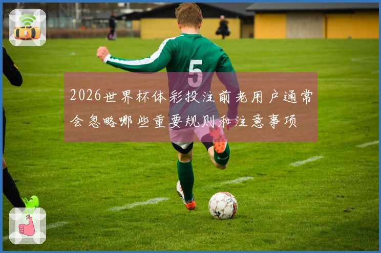 2026世界杯体彩投注前老用户通常会忽略哪些重要规则和注意事项