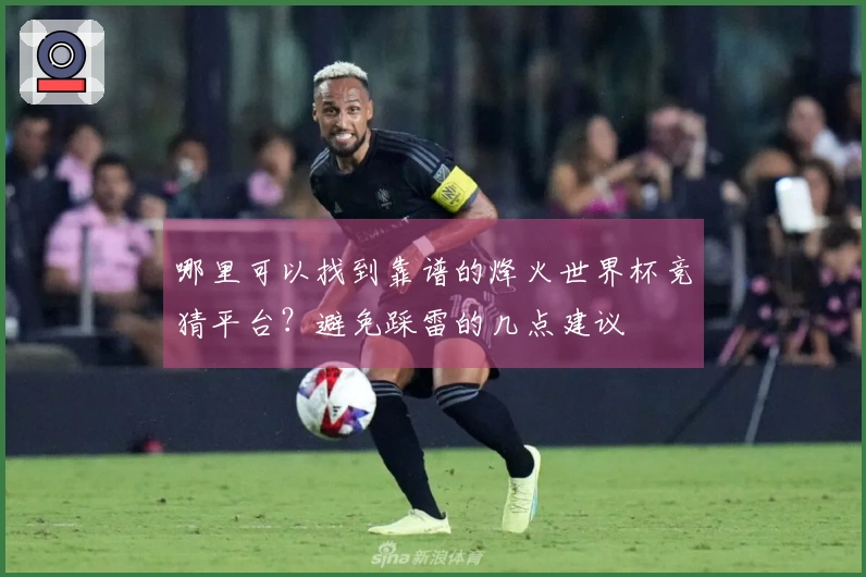 哪里可以找到靠谱的烽火世界杯竞猜平台？避免踩雷的几点建议