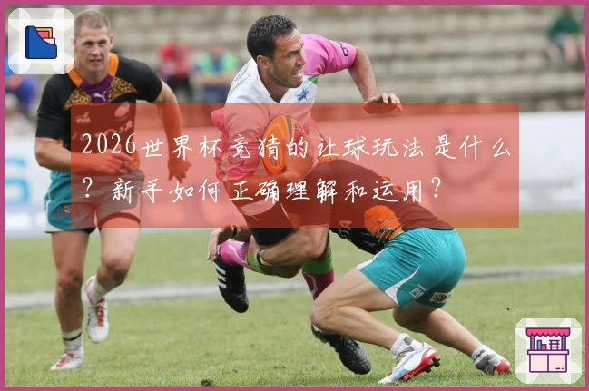 2026世界杯竞猜的让球玩法是什么？新手如何正确理解和运用？