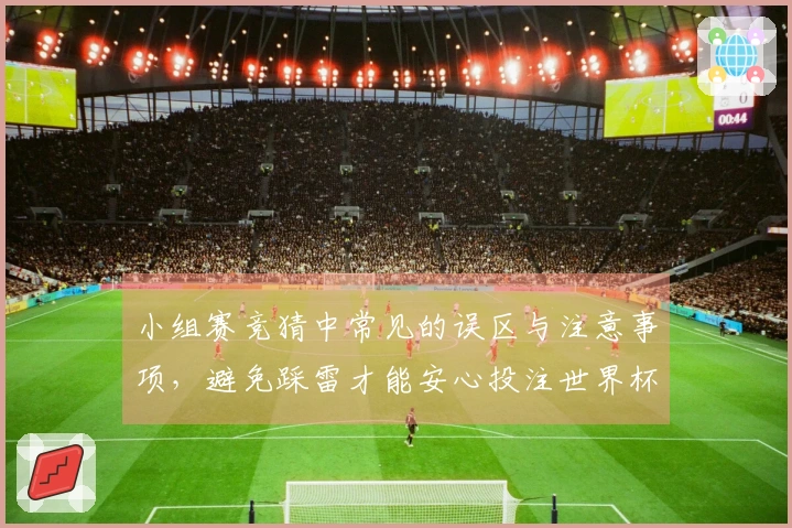 小组赛竞猜中常见的误区与注意事项,避免踩雷才能安心投注世界杯