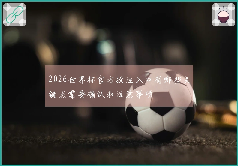2026世界杯官方投注入口有哪些关键点需要确认和注意事项