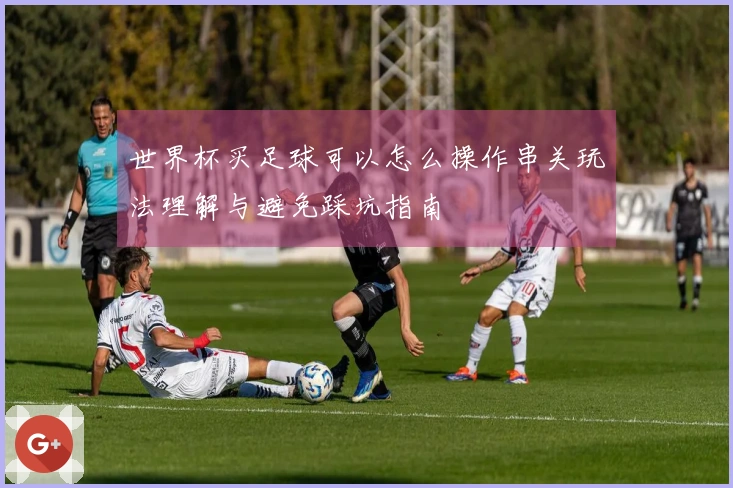世界杯买足球可以怎么操作串关玩法理解与避免踩坑指南
