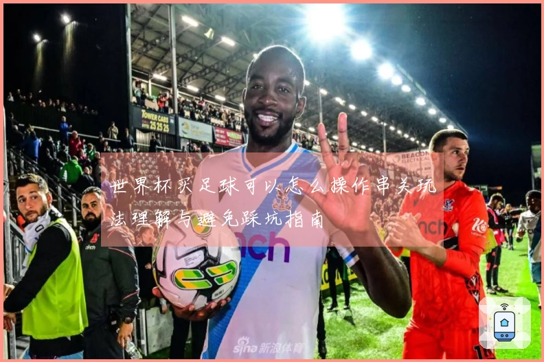 世界杯买足球可以怎么操作串关玩法理解与避免踩坑指南